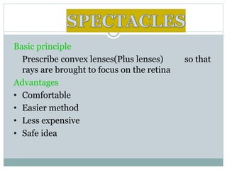 Basic principle
Prescribe convex lenses(Plus lenses) so that
rays are brought to focus on the retina
Advantages
• Comfortable
• Easier method
• Less expensive
• Safe idea
 