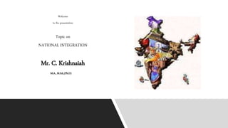 Welcome
to the presentation
Topic on
NATIONAL INTEGRATION
Mr. C. Krishnaiah
M.A., M.Ed.,(Ph.D)
 