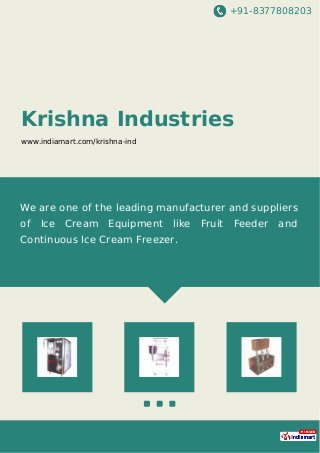 +91-8377808203
Krishna Industries
www.indiamart.com/krishna-ind
We are one of the leading manufacturer and suppliers
of Ice Cream Equipment like Fruit Feeder and
Continuous Ice Cream Freezer.
 