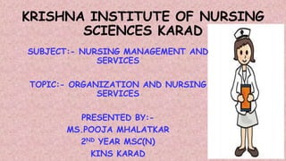 KRISHNA INSTITUTE OF NURSING
SCIENCES KARAD
SUBJECT:- NURSING MANAGEMENT AND
SERVICES
TOPIC:- ORGANIZATION AND NURSING
SERVICES
PRESENTED BY:-
MS.POOJA MHALATKAR
2ND YEAR MSC(N)
KINS KARAD
 