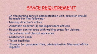 SPACE REQUIREMENT
• In the nursing service administration unit, provision should
be made for the following:-
• Nursing dir...