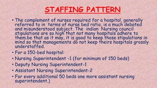 STAFFING PATTERN
• The complement of nurses required for a hospital, generally
referred to in terms of nurse bed ratio, is...