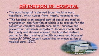 DEFINITION OF HOSPITAL
• The word hospital is derived from the latin word
hospitalis’, which comes from hospis, meaning a ...
