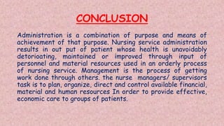 CONCLUSION
Administration is a combination of purpose and means of
achievement of that purpose. Nursing service administra...