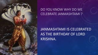 DO YOU KNOW WHY DO WE
CELEBRATE JANMASHTAMI ?
JANMASHTAMI IS CELEBRATED
AS THE BIRTHDAY OF LORD
KRISHNA.
 
