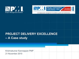 PROJECT DELIVERY EXCELLENCE – A Case study Krishnakumar Kanniappan PMP 21 November 2010 