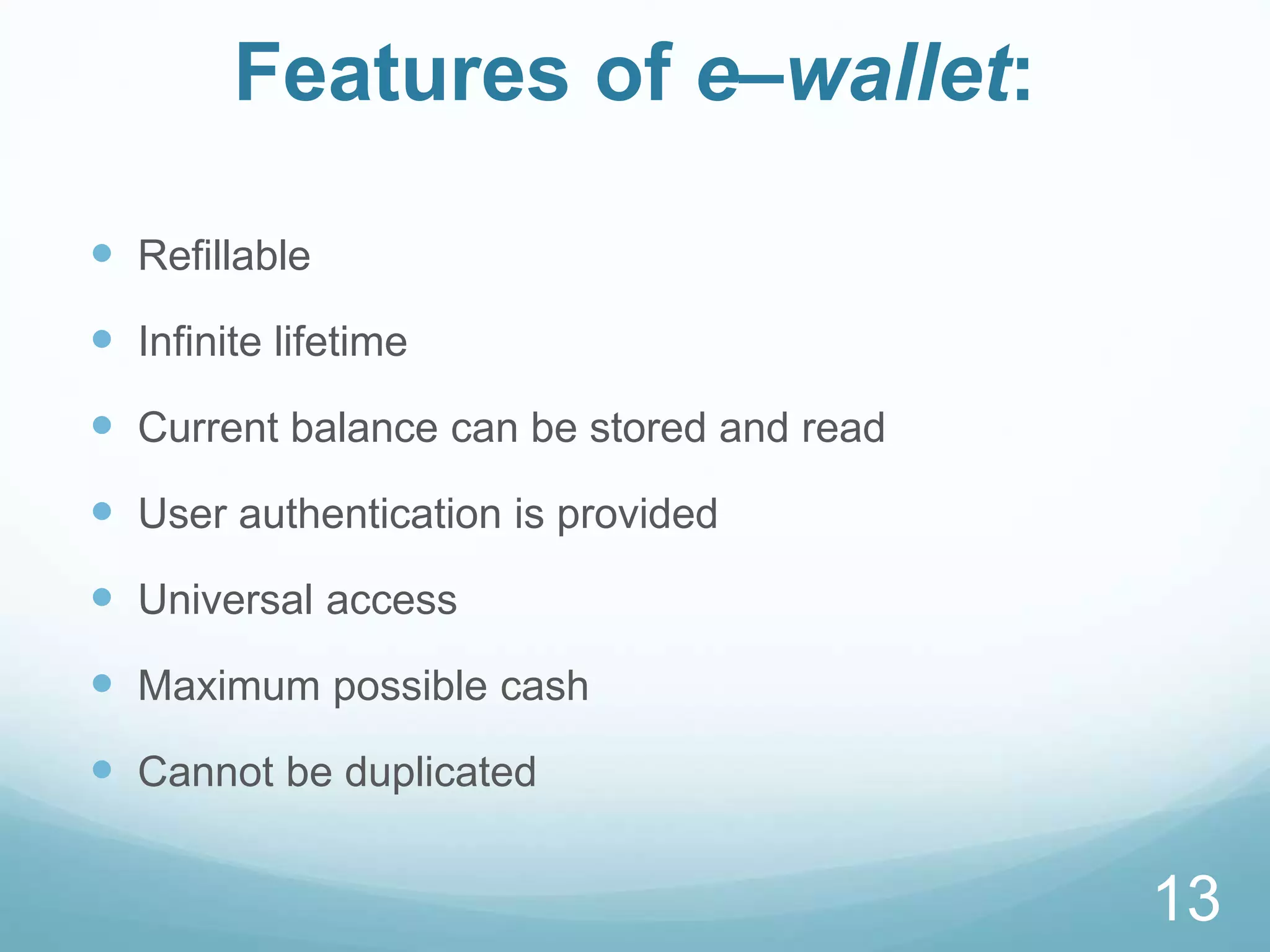Features of e–wallet:
 Refillable
 Infinite lifetime
 Current balance can be stored and read
 User authentication is provided
 Universal access
 Maximum possible cash
 Cannot be duplicated
13
 