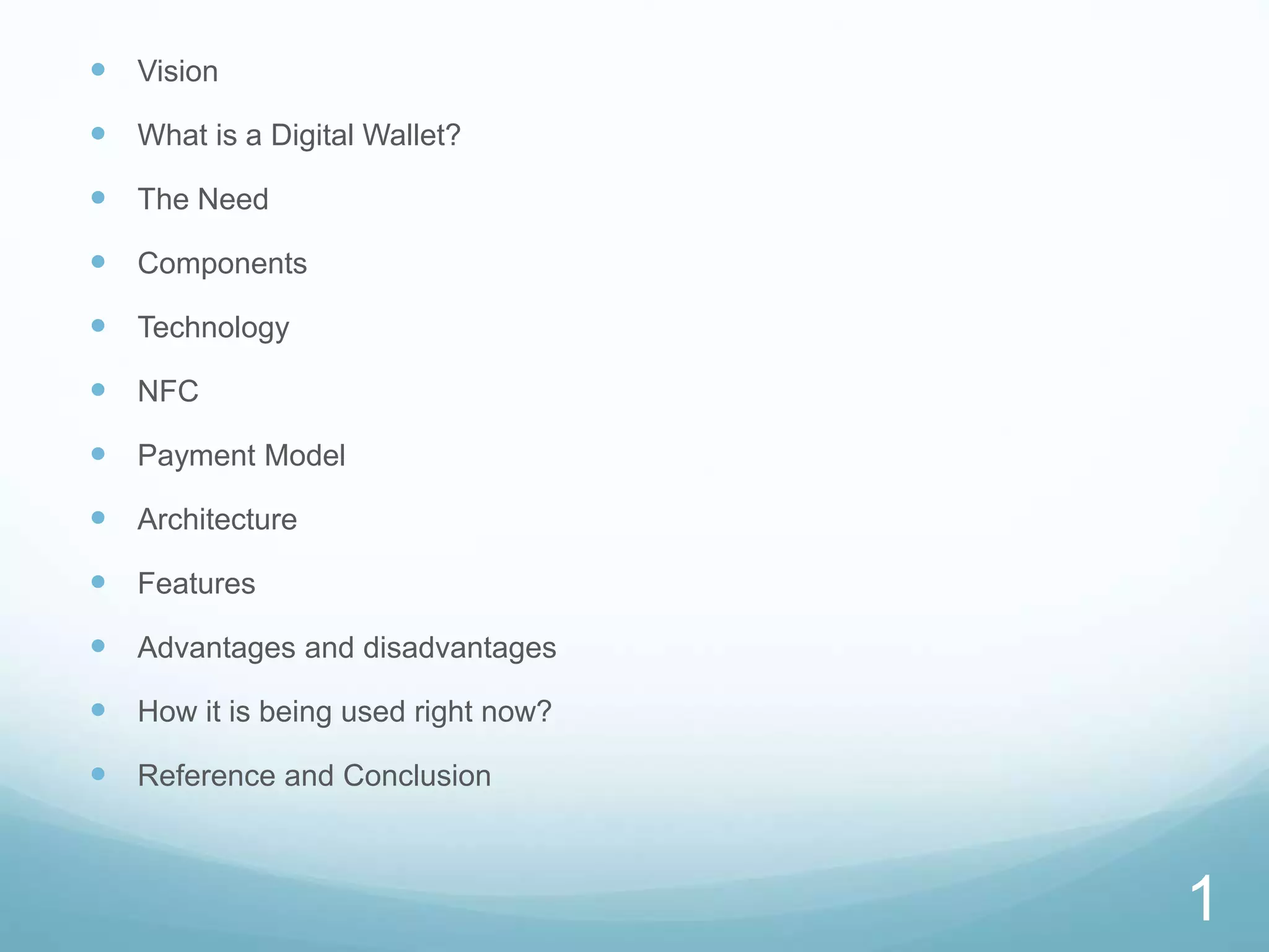  Vision
 What is a Digital Wallet?
 The Need
 Components
 Technology
 NFC
 Payment Model
 Architecture
 Features
 Advantages and disadvantages
 How it is being used right now?
 Reference and Conclusion
1
 