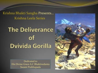Krishna BhaktiSanghaPresents…                                         Krishna Leela Series The Deliverance  ofDvivida Gorilla Dedicated to   His Divine Grace A.C Bhaktivedanta Swami Prabhupada 