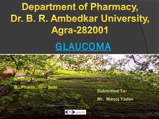 GLAUCOMA
Prepared By-Prepared By-
Krishna KumarKrishna Kumar
B . Pharm , IV - SemB . Pharm , IV - Sem
Submitted To-Submitted To-
Mr. Manoj YadavMr. Manoj Yadav
 