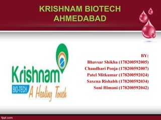 KRISHNAM BIOTECH
AHMEDABAD
BY:
Bhavsar Shikha (178200592005)
Chaudhari Pooja (178200592007)
Patel Mitkumar (178200592024)
Saxena Rishabh (178200592034)
Soni Himani (178200592042)
 