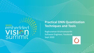 Practical DNN Quantization
Techniques and Tools
Raghuraman Krishnamoorthi
Software Engineer, Facebook
Sept 2020
 