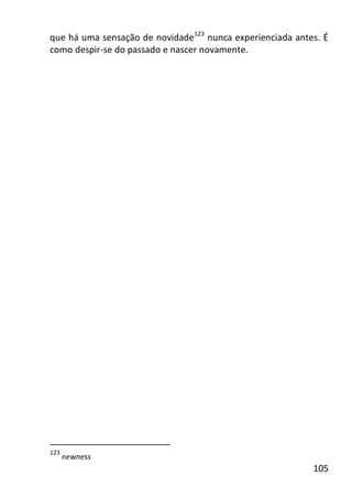 105
que há uma sensação de novidade123
nunca experienciada antes. É
como despir-se do passado e nascer novamente.
123
newness
 