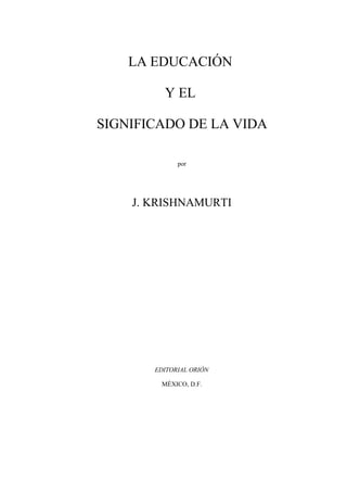 LA EDUCACIÓN
Y EL
SIGNIFICADO DE LA VIDA
por
J. KRISHNAMURTI
EDITORIAL ORIÓN
MÉXICO, D.F.
 