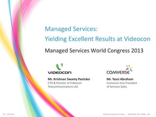 Managed Services:
Yielding Excellent Results at Videocon
Managed Services World Congress 2013

Mr. Krishnan Swamy Panicker
CTO & Director of Videocon
Telecommunications Ltd.

1 – 2013 v02
Q2

Mr. Yossi Abraham
Comverse Vice President
of Services Sales

Proprietary and Confidential

200 Quannapowitt Parkway

Wakefield, MA 01880, USA
COMVERSE

 