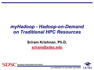SAN DIEGO SUPERCOMPUTER CENTER
at the UNIVERSITY OF CALIFORNIA; SAN DIEGO
myHadoop - Hadoop-on-Demand
on Traditional HPC Resources
Sriram Krishnan, Ph.D.
sriram@sdsc.edu
 
