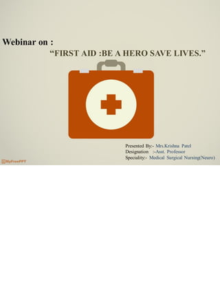 Webinar on :
“FIRST AID :BE A HERO SAVE LIVES.”
Presented By:- Mrs.Krishna Patel
Designation :-Asst. Professor
Speciality:- Medical Surgical Nursing(Neuro)
 