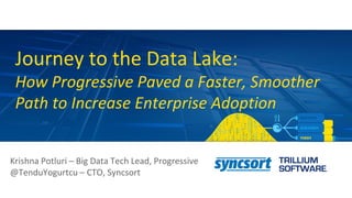 Journey to the Data Lake:
How Progressive Paved a Faster, Smoother
Path to Increase Enterprise Adoption
Krishna Potluri – Big Data Tech Lead, Progressive
@TenduYogurtcu – CTO, Syncsort
 
