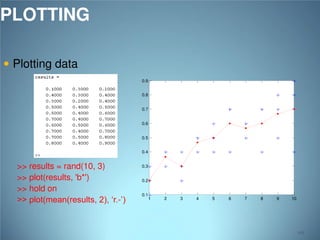 PLOTTING
 Plotting data
0.9
0.8
0.7
0.6
0.5
0.4

>> results = rand(10, 3)
>> plot(results, 'b*')
>> hold on
>> plot(mean(results, 2), ‘r.-’)

0.3
0.2
0.1

1

2

3

4

5

6

7

8

9

10

101

 