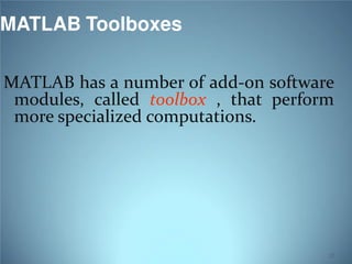 MATLAB Toolboxes
MATLAB has a number of add-on software
modules, called toolbox , that perform
more specialized computations.

12

 
