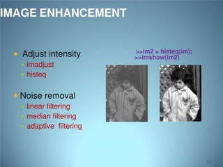 IMAGE ENHANCEMENT
 Adjust intensity
 imadjust

>>im2 = histeq(im);
>>imshow(im2)

 histeq

 Noise removal
 linear filtering

 median filtering

 adaptive filtering

121

 