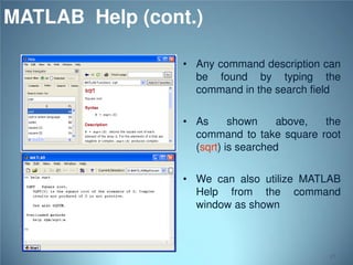 MATLAB Help (cont.)
• Any command description can
be found by typing the
command in the search field

• As
shown
above,
the
command to take square root
(sqrt) is searched
• We can also utilize MATLAB
Help from the command
window as shown

17

 