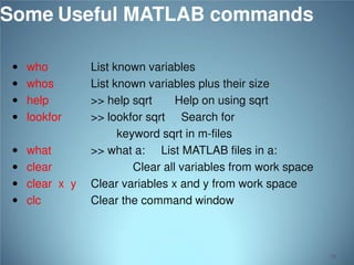 Some Useful MATLAB commands
 who

 whos
 help

 lookfor
 what

 clear

 clear x y
 clc

List known variables
List known variables plus their size
>> help sqrt
Help on using sqrt
>> lookfor sqrt Search for
keyword sqrt in m-files
>> what a: List MATLAB files in a:
Clear all variables from work space
Clear variables x and y from work space
Clear the command window

20

 