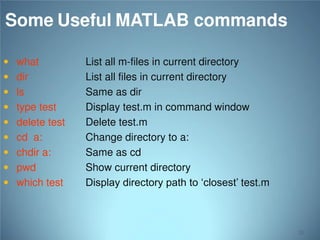 Some Useful MATLAB commands
 what

 dir
 ls

 type test

 delete test
 cd a:

 chdir a:

 pwd

 which test

List all m-files in current directory
List all files in current directory
Same as dir
Display test.m in command window
Delete test.m
Change directory to a:
Same as cd
Show current directory
Display directory path to ‘closest’ test.m

21

 