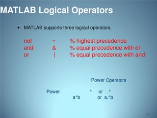 MATLAB Logical Operators
 MATLAB supports three logical operators.

not
and
or

~
&
|

% highest precedence
% equal precedence with or
% equal precedence with and

Power Operators
Power

^
a^b

or .^
or a.^b

28

 
