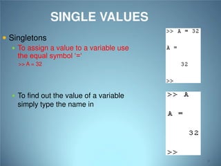 SINGLE VALUES
 Singletons

 To assign a value to a variable use

the equal symbol ‘=‘
>> A = 32

 To find out the value of a variable

simply type the name in

31

 