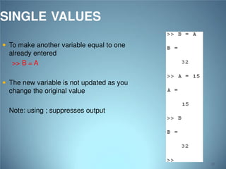SINGLE VALUES
 To make another variable equal to one

already entered
>> B = A
 The new variable is not updated as you

change the original value
Note: using ; suppresses output

32

 
