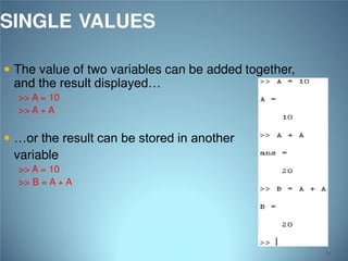 SINGLE VALUES
 The value of two variables can be added together,

and the result displayed…
>> A = 10
>> A + A

 …or the result can be stored in another

variable
>> A = 10
>> B = A + A

33

 