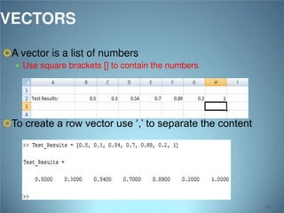 VECTORS
A vector is a list of numbers

 Use square brackets [] to contain the numbers

To create a row vector use ‘,’ to separate the content

34

 