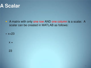 A Scalar
 A matrix with only one row AND one column is a scalar. A

scalar can be created in MATLAB as follows:
» x=23
x=
23

41

 