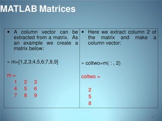 MATLAB Matrices
 A column vector can be  Here we extract column 2 of

extracted from a matrix. As
an example we create a
matrix below:

the matrix and
column vector:

» m=[1,2,3;4,5,6;7,8,9]

a

» coltwo=m( : , 2)

m=
1
4
7

make

coltwo =
2
5
8

3
6
9

2
5
8
44

 