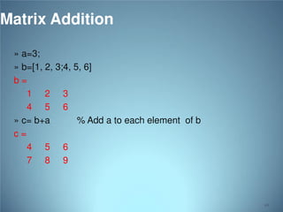 Matrix Addition
» a=3;
» b=[1, 2, 3;4, 5, 6]
b=
1 2 3
4 5 6
» c= b+a
% Add a to each element of b
c=
4 5 6
7 8 9

49

 