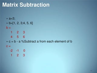 Matrix Subtraction
» a=3;
» b=[1, 2, 3;4, 5, 6]
b=
1 2 3
4 5 6
» c = b - a %Subtract a from each element of b
c=
-2 -1 0
1 2 3

50

 