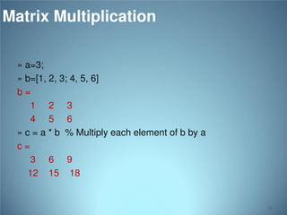 Matrix Multiplication
» a=3;
» b=[1, 2, 3; 4, 5, 6]
b=
1 2 3
4 5 6
» c = a * b % Multiply each element of b by a
c=
3 6 9
12 15 18

51

 