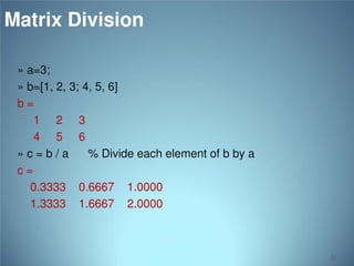 Matrix Division
» a=3;
» b=[1, 2, 3; 4, 5, 6]
b=
1 2 3
4 5 6
»c=b/a
% Divide each element of b by a
c=
0.3333 0.6667 1.0000
1.3333 1.6667 2.0000

52

 