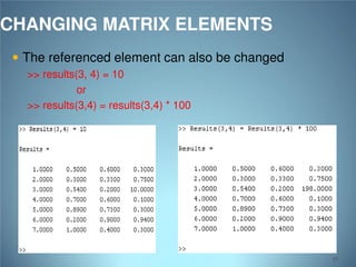 CHANGING MATRIX ELEMENTS
 The referenced element can also be changed
>> results(3, 4) = 10
or
>> results(3,4) = results(3,4) * 100

56

 