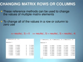 CHANGING MATRIX ROWS OR COLUMNS
 These reference methods can be used to change

the values of multiple matrix elements

 To change all of the values in a row or column to

zero use

>> results(:, 3) = 0

>> results(:, 5) = results(:, 3) + results(:, 4)

59

 
