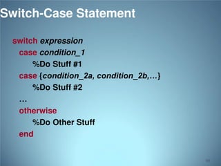Switch-Case Statement
switch expression
case condition_1
%Do Stuff #1
case {condition_2a, condition_2b,…}
%Do Stuff #2
…
otherwise
%Do Other Stuff
end

68

 