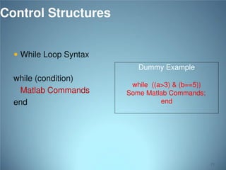 Control Structures
 While Loop Syntax
Dummy Example

while (condition)
Matlab Commands
end

while ((a>3) & (b==5))
Some Matlab Commands;
end

71

 