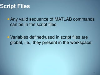 Script Files
 Any valid sequence of MATLAB commands

can be in the script files.
 Variables defined/used in script files are

global, i.e., they present in the workspace.

75

 
