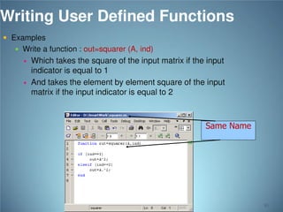 Writing User Defined Functions
 Examples

 Write a function : out=squarer (A, ind)



Which takes the square of the input matrix if the input
indicator is equal to 1
And takes the element by element square of the input
matrix if the input indicator is equal to 2

Same Name

81

 