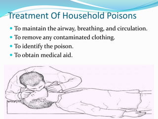Treatment Of Household Poisons
 To maintain the airway, breathing, and circulation.
 To remove any contaminated clothing.
 To identify the poison.
 To obtain medical aid.
 
