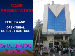 CASE
PRESENTATION
FEMUR # AND
OPEN TIBIAL
CONDYL FRACTURE

Dr.M.J.NAIDU
VIJAYAWADA

 