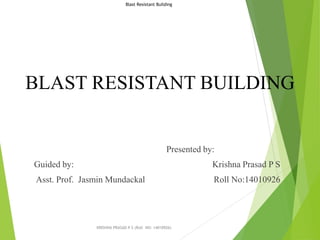 BLAST RESISTANT BUILDING
Presented by:
Guided by: Krishna Prasad P S
Asst. Prof. Jasmin Mundackal Roll No:14010926
KRISHNA PRASAD P S (Roll NO: 14010926)
Blast Resistant Building
 