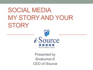 SOCIAL MEDIA
MY STORY AND YOUR
STORY
Presented by
Sivakumar.S
CEO of iSource
 