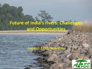 Future of India’s rivers: Challenges
and Opportunities
Jagdish Krishnaswamy
 
